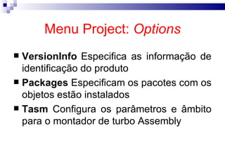 Menu Project:  Options VersionInfo Especifica as informação de identificação do produto  Packages  Especificam os pacotes com os objetos estão instalados  Tasm  Configura os parâmetros e âmbito para o montador de turbo Assembly   