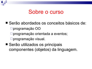 Sobre o curso Serão abordados os conceitos básicos de: programação OO programação orientada a eventos; programação visual. Serão utilizados os principais componentes (objetos) da linguagem. 