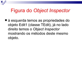 Figura do  Object Inspector   à esquerda temos as propriedades do objeto Edit1 (classe TEdit), já no lado direito temos o  Object Inspector  mostrando os métodos deste mesmo objeto. 