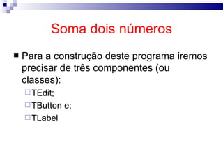 Soma dois números Para a construção deste programa iremos precisar de três componentes (ou classes): TEdit; TButton e; TLabel 