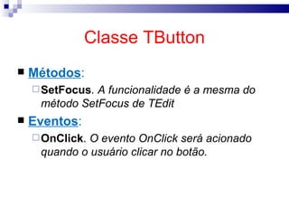Classe TButton Métodos : SetFocus . A funcionalidade é a mesma do método SetFocus de TEdit Eventos : OnClick .  O evento OnClick será acionado quando o usuário clicar no botão. 