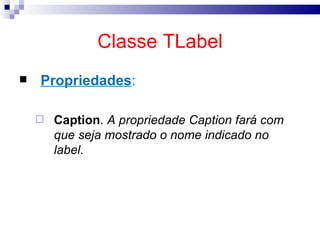 Classe TLabel Propriedades : Caption .  A propriedade Caption fará com que seja mostrado o nome indicado no label. 