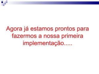 Agora já estamos prontos para fazermos a nossa primeira implementação..... 