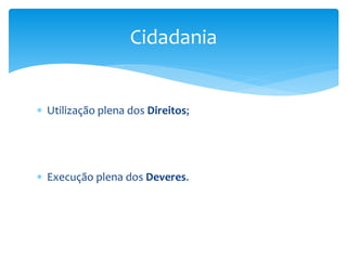  Utilização plena dos Direitos;
 Execução plena dos Deveres.
Cidadania
 