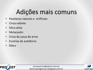 Adições mais comuns
• Pozolanas naturais e artificiais
• Cinza volante
• Silica ativa
• Metacaulin
• Cinza da casca de arroz
• Escórias de autoforno
• fillers
 