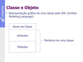 Classe e Objeto
• Representação gráfica de uma classe pela UML (Unified
Modeling Language)
Nome da Classe
Atributos
Métodos
Membros de uma classe
 