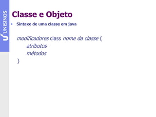 Classe e Objeto
• Sintaxe de uma classe em java
modificadores class nome da classe {
atributos
métodos
}
 