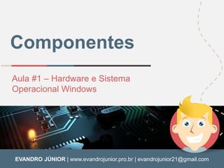 Componentes 
Aula #1 – Hardware e Sistema 
Operacional Windows 
EVANDRO JÚNIOR | www.evandrojunior.pro.br | evandrojunior21@gmail.com 
 
