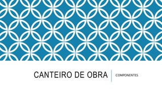CANTEIRO DE OBRA COMPONENTES
 