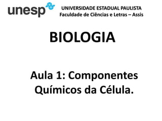 UNIVERSIDADE ESTADUAL PAULISTA
Faculdade de Ciências e Letras – Assis
BIOLOGIA
Aula 1: Componentes
Químicos da Célula.
 