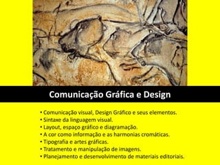 • Comunicação visual, Design Gráfico e seus elementos.
• Sintaxe da linguagem visual.
• Layout, espaço gráfico e diagramação.
• A cor como informação e as harmonias cromáticas.
• Tipografia e artes gráficas.
• Tratamento e manipulação de imagens.
• Planejamento e desenvolvimento de materiais editoriais.
Comunicação Gráfica e Design
 