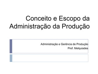 Conceito e Escopo da Administração da Produção Administração e Gerência de Produção Prof. Melquiades 