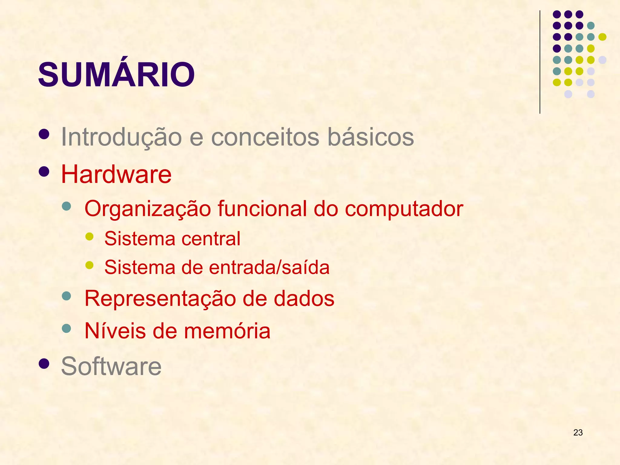 23 
SUMÁRIO 
 Introdução e conceitos básicos 
 Hardware 
 Organização funcional do computador 
 Sistema central 
 Sistema de entrada/saída 
 Representação de dados 
 Níveis de memória 
 Software 
 