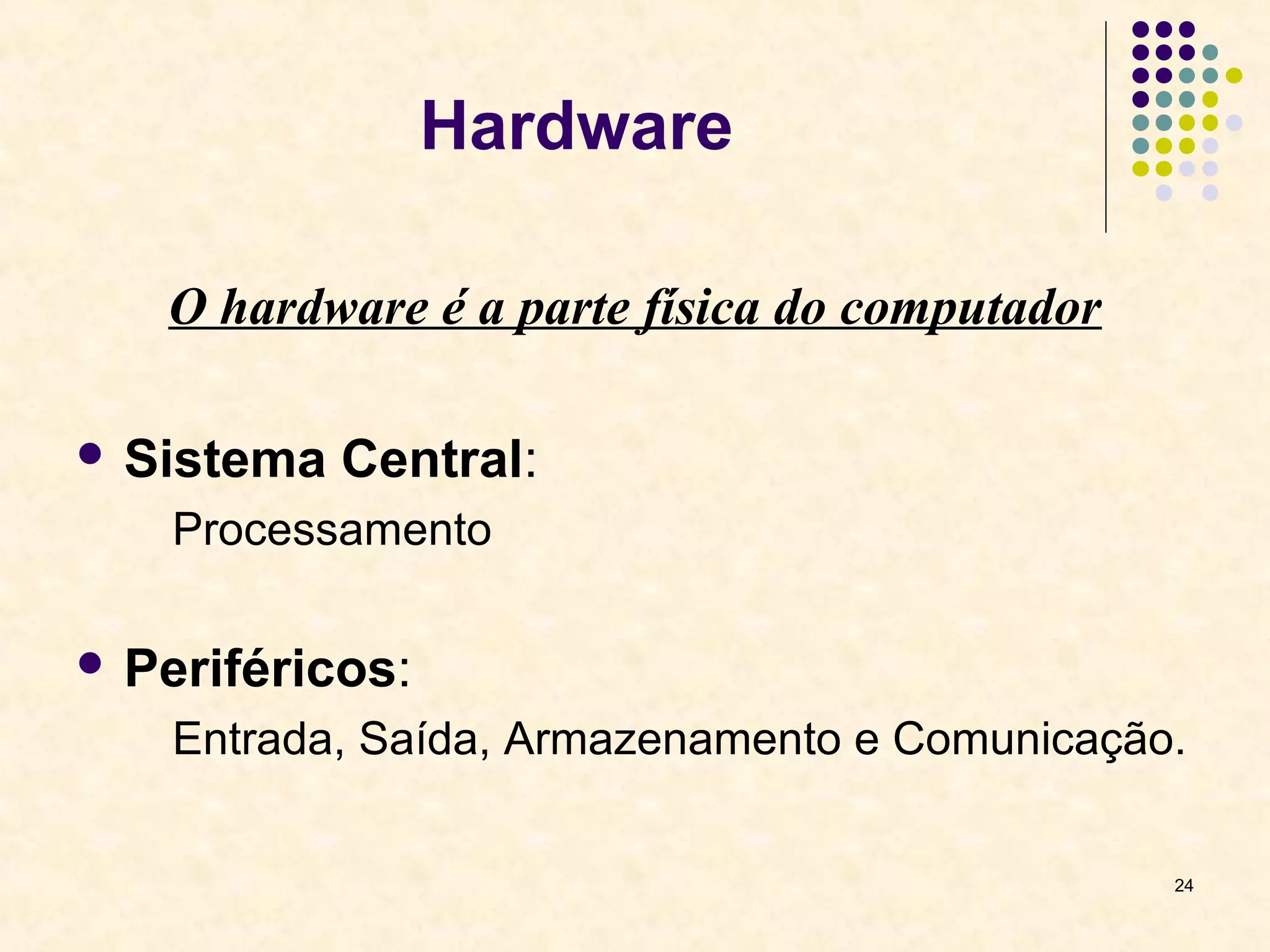 24 
Hardware 
O hardware é a parte física do computador 
 Sistema Central: 
Processamento 
 Periféricos: 
Entrada, Saída, Armazenamento e Comunicação. 
 