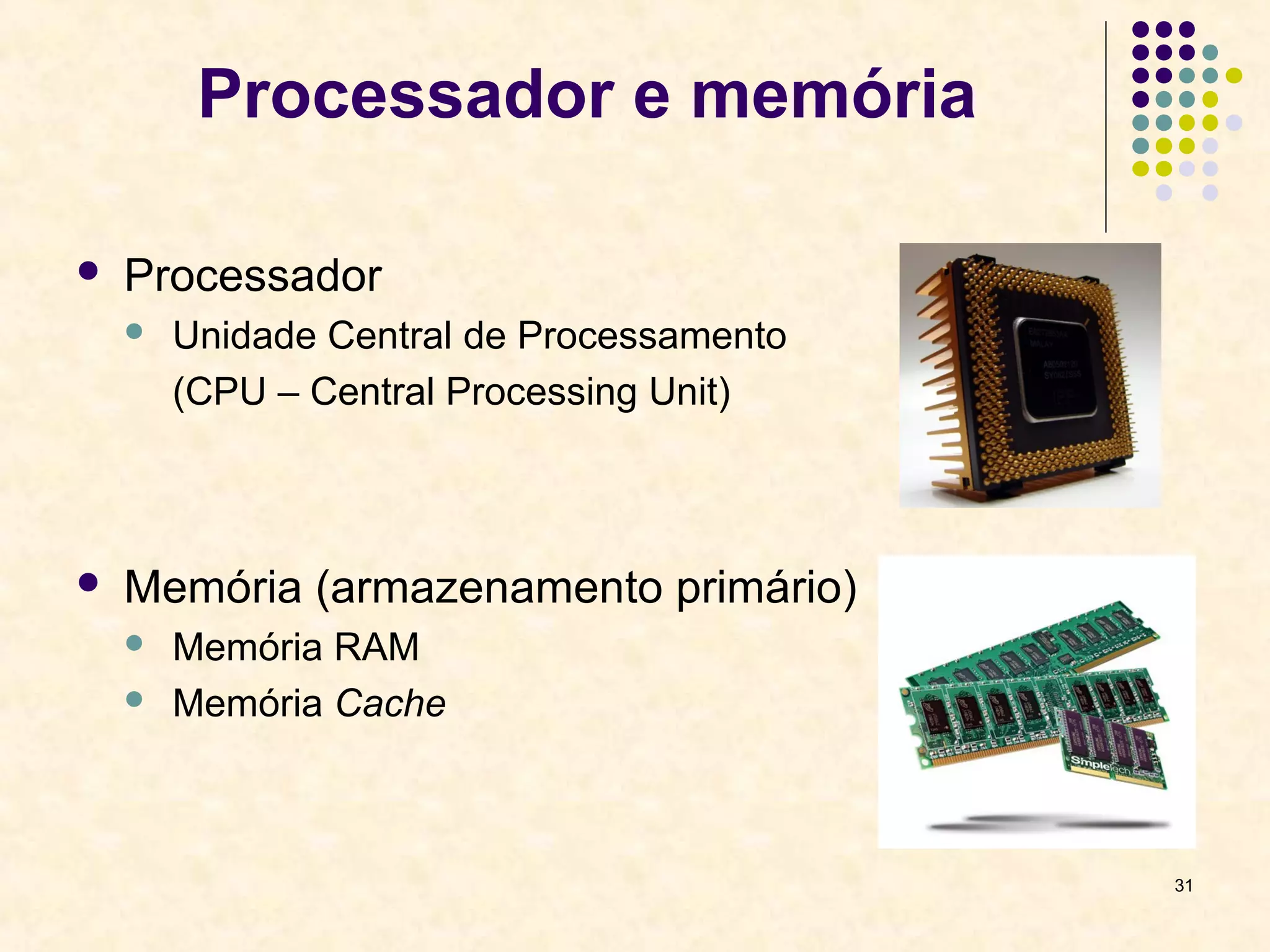 31 
Processador e memória 
 Processador 
 Unidade Central de Processamento 
(CPU – Central Processing Unit) 
 Memória (armazenamento primário) 
 Memória RAM 
 Memória Cache 
 