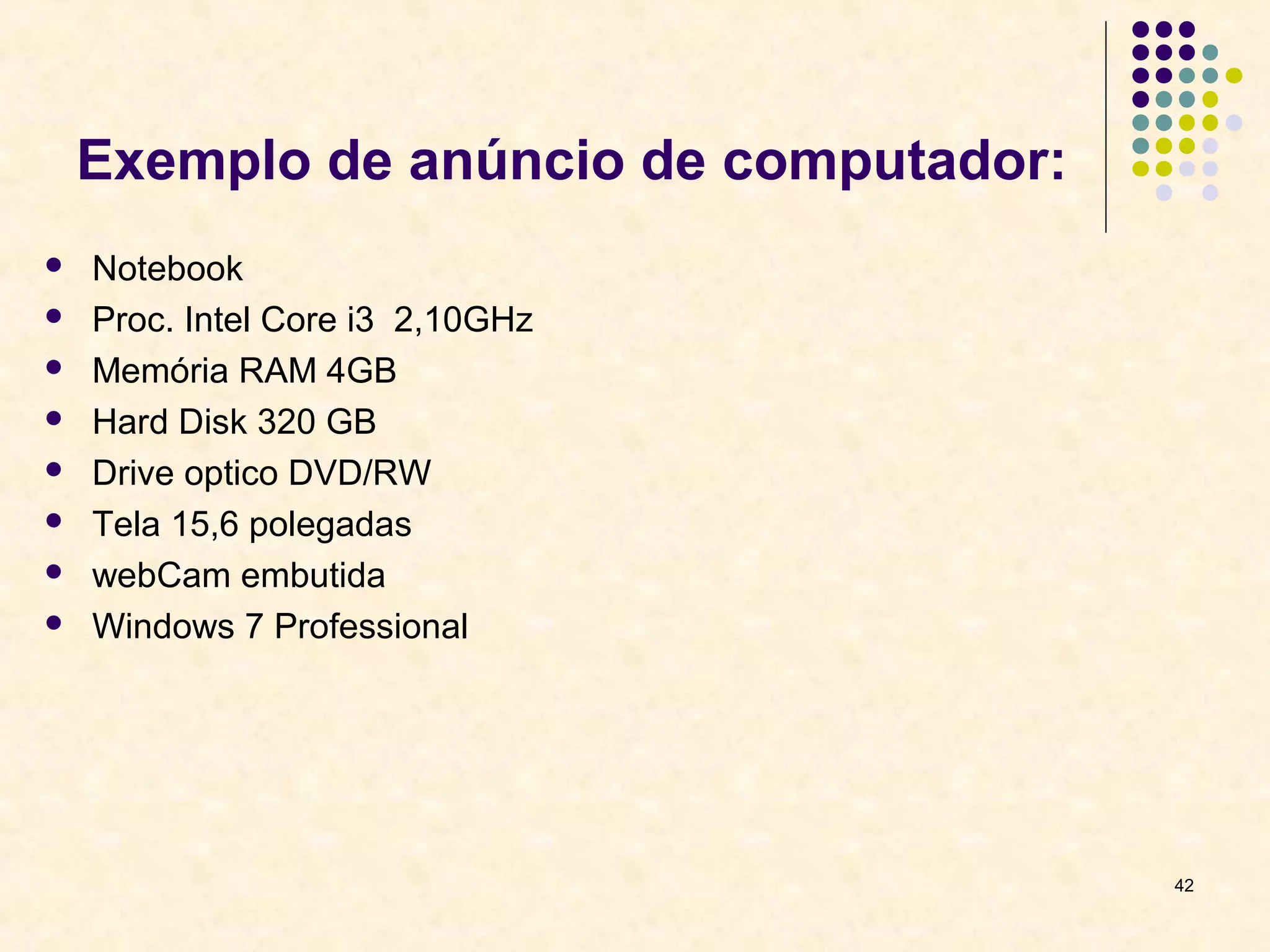 Exemplo de anúncio de computador: 
 Notebook 
 Proc. Intel Core i3 2,10GHz 
 Memória RAM 4GB 
 Hard Disk 320 GB 
 Drive optico DVD/RW 
 Tela 15,6 polegadas 
 webCam embutida 
 Windows 7 Professional 
42 
 