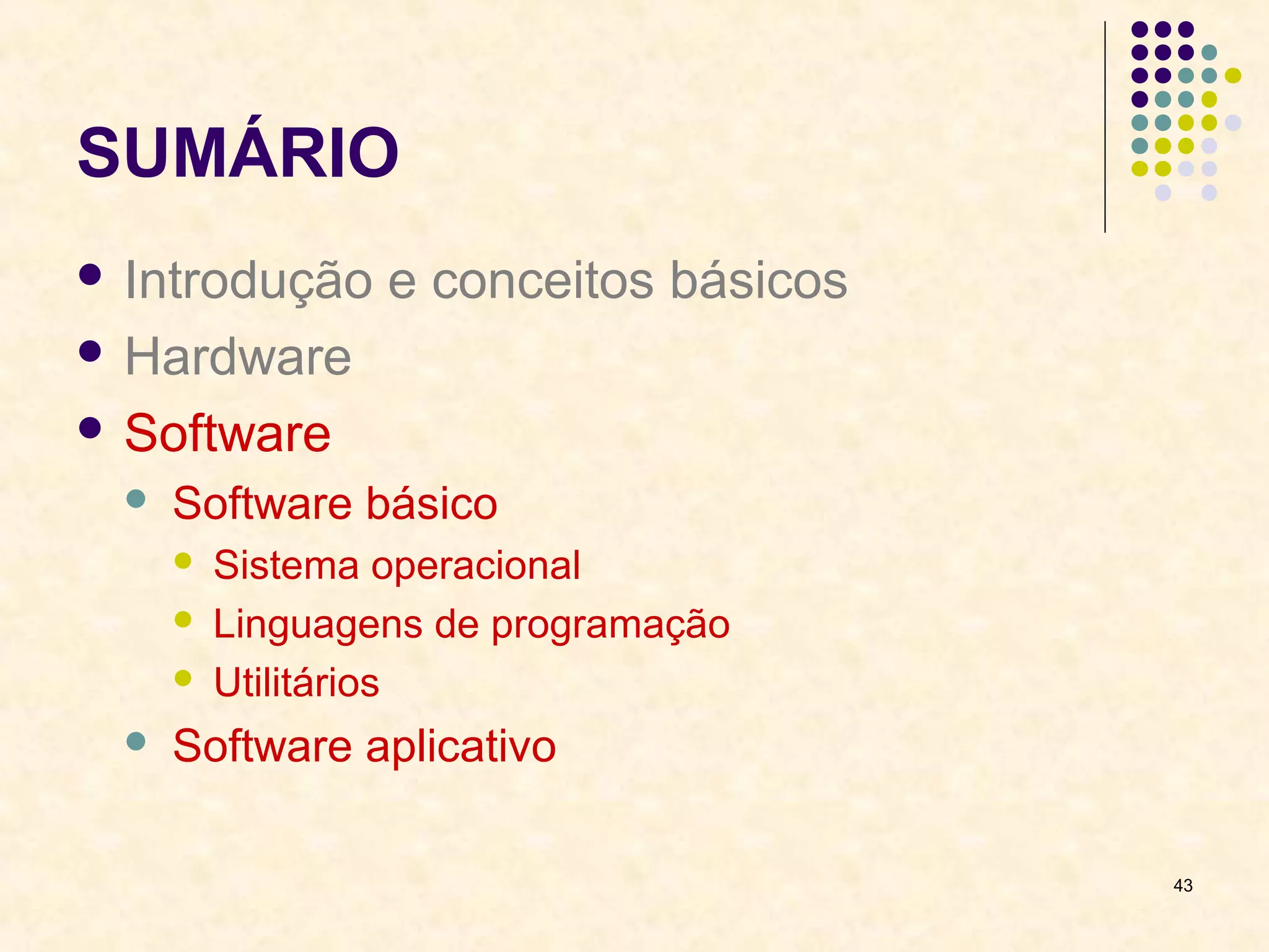43 
SUMÁRIO 
 Introdução e conceitos básicos 
 Hardware 
 Software 
 Software básico 
 Sistema operacional 
 Linguagens de programação 
 Utilitários 
 Software aplicativo 
 