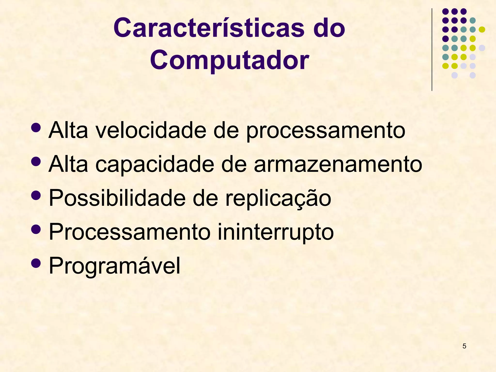 5 
Características do 
Computador 
Alta velocidade de processamento 
Alta capacidade de armazenamento 
Possibilidade de replicação 
Processamento ininterrupto 
Programável 
 