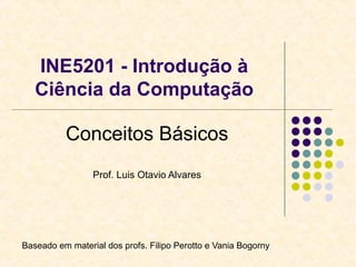 INE5201 - Introdução à
Ciência da Computação
Conceitos Básicos
Prof. Luis Otavio Alvares
Baseado em material dos profs. Filipo Perotto e Vania Bogorny
 