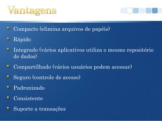 Compacto (elimina arquivos de papéis)
Rápido
Integrado (vários aplicativos utiliza o mesmo repositório
de dados)
Compartilhado (vários usuários podem acessar)
Seguro (controle de acesso)
Padronizado
Consistente
Suporte a transações
 