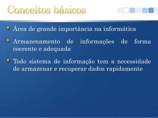 Área de grande importância na informática

Armazenamento de      informações   de   forma
coerente e adequada

Todo sistema de informação tem a necessidade
de armazenar e recuperar dados rapidamente
 