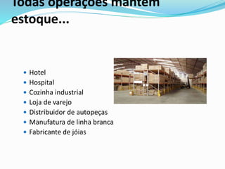 Todas operações mantêm 
estoque... 
 Hotel 
 Hospital 
 Cozinha industrial 
 Loja de varejo 
 Distribuidor de autopeças 
 Manufatura de linha branca 
 Fabricante de jóias 
 