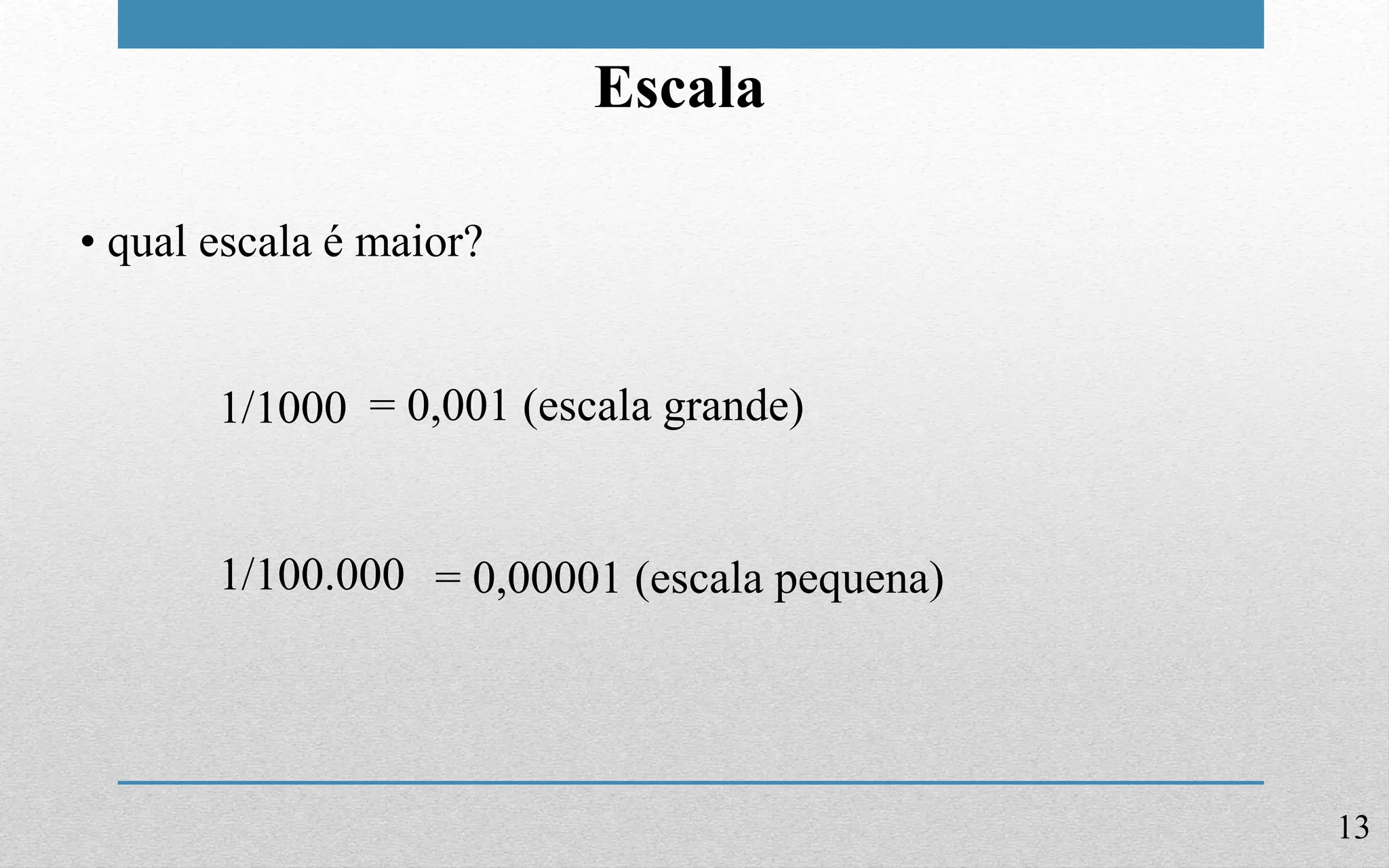 13
Escala
• qual escala é maior?
1/1000
1/100.000
= 0,001 (escala grande)
= 0,00001 (escala pequena)
 