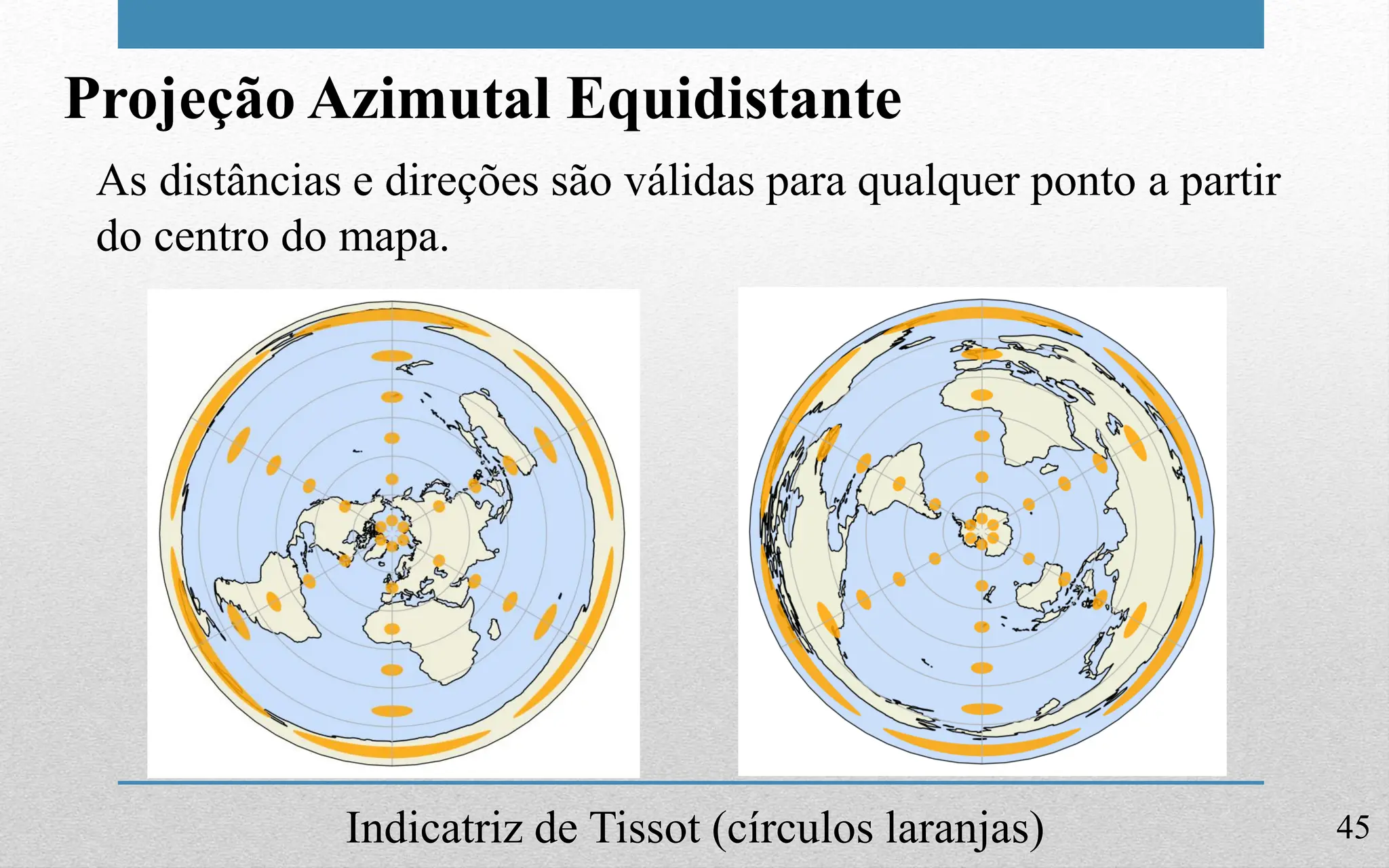 45
Projeção Azimutal Equidistante
As distâncias e direções são válidas para qualquer ponto a partir
do centro do mapa.
Indicatriz de Tissot (círculos laranjas)
 