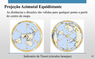 45
Projeção Azimutal Equidistante
As distâncias e direções são válidas para qualquer ponto a partir
do centro do mapa.
Indicatriz de Tissot (círculos laranjas)
 