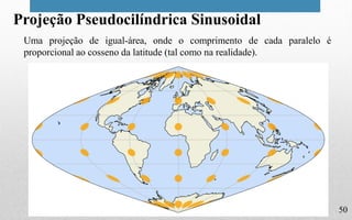 50
Projeção Pseudocilíndrica Sinusoidal
Uma projeção de igual-área, onde o comprimento de cada paralelo é
proporcional ao cosseno da latitude (tal como na realidade).
 