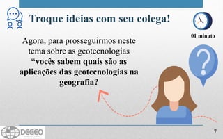 Agora, para prosseguirmos neste
tema sobre as geotecnologias
“vocês sabem quais são as
aplicações das geotecnologias na
geografia?
Troque ideias com seu colega!
01 minuto
7
 