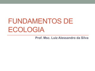 FUNDAMENTOS DE
ECOLOGIA
Prof. Msc. Luiz Alessandro da Silva
 