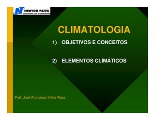 CLIMATOLOGIA
                       1) OBJETIVOS E CONCEITOS


                       2) ELEMENTOS CLIMÁTICOS




Prof. José Francisco Vilela Rosa
 