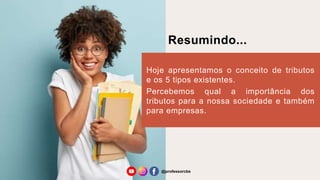 Resumindo...
Hoje apresentamos o conceito de tributos
e os 5 tipos existentes.
Percebemos qual a importância dos
tributos para a nossa sociedade e também
para empresas.
@professorcbs
 
