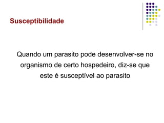 Susceptibilidade
Quando um parasito pode desenvolver-se no
organismo de certo hospedeiro, diz-se que
este é susceptível ao parasito
 