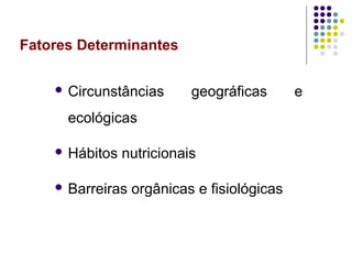 Fatores Determinantes
 Circunstâncias geográficas e
ecológicas
 Hábitos nutricionais
 Barreiras orgânicas e fisiológicas
 
