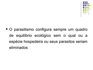  O parasitismo configura sempre um quadro
de equilíbrio ecológico sem o qual ou a
espécie hospedeira ou seus parasitos seriam
eliminados
 