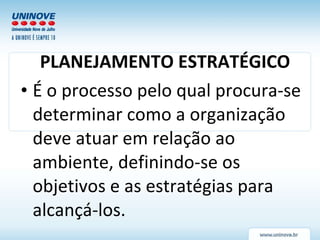 PLANEJAMENTO ESTRATÉGICO É o processo pelo qual procura-se determinar como a organização deve atuar em relação ao ambiente, definindo-se os objetivos e as estratégias para alcançá-los.  