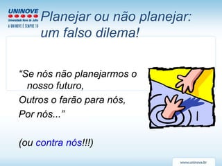 Planejar ou não planejar:  um falso dilema! “ Se nós não planejarmos o nosso futuro, Outros o farão para nós, Por nós...” (ou  contra nós !!!) 