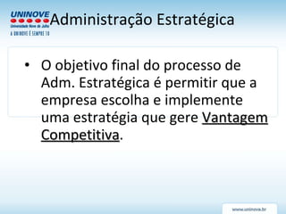 Administração Estratégica O objetivo final do processo de Adm. Estratégica é permitir que a empresa escolha e implemente uma estratégia que gere  Vantagem Competitiva . 