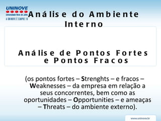 Análise do Ambiente Interno Análise de Pontos Fortes e Pontos Fracos (os pontos fortes –  S trenghts – e fracos –  W eaknesses – da empresa em relação a seus concorrentes, bem como as oportunidades –  O pportunities – e ameaças –  T hreats – do ambiente externo). 
