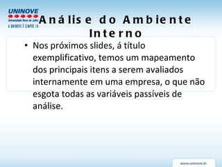 Análise do Ambiente Interno Nos próximos slides, á título exemplificativo, temos um mapeamento dos principais itens a serem avaliados internamente em uma empresa, o que não esgota todas as variáveis passíveis de análise. 