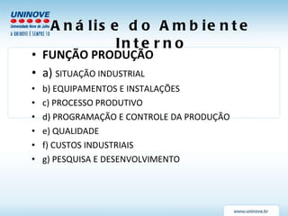 Análise do Ambiente Interno FUNÇÃO PRODUÇÃO a)  SITUAÇÃO INDUSTRIAL b) EQUIPAMENTOS E INSTALAÇÕES c) PROCESSO PRODUTIVO d) PROGRAMAÇÃO E CONTROLE DA PRODUÇÃO e) QUALIDADE f) CUSTOS INDUSTRIAIS g) PESQUISA E DESENVOLVIMENTO 