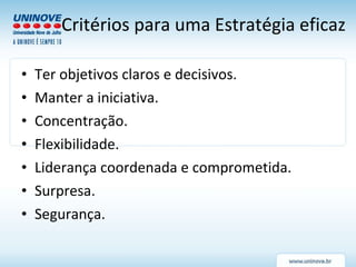 Critérios para uma Estratégia eficaz Ter objetivos claros e decisivos. Manter a iniciativa. Concentração. Flexibilidade. Liderança coordenada e comprometida. Surpresa. Segurança. 