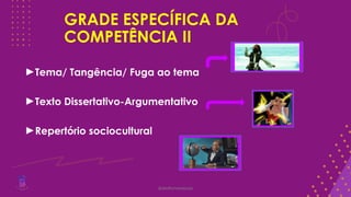 GRADE ESPECÍFICA DA
COMPETÊNCIA II
►Tema/ Tangência/ Fuga ao tema
►Texto Dissertativo-Argumentativo
►Repertório sociocultural
@deolhonaredacao
 