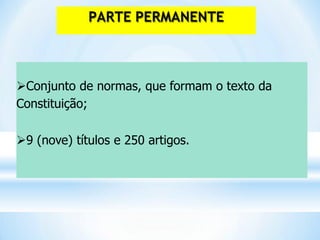 Conjunto de normas, que formam o texto da
Constituição;
9 (nove) títulos e 250 artigos.
PARTE PERMANENTE
 