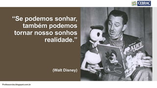 Professorcbs.blogspot.com.br
“Se podemos sonhar,
também podemos
tornar nosso sonhos
realidade.”
(Walt Disney)
 