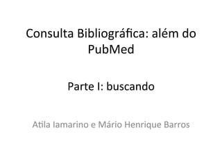 Consulta	
  Bibliográﬁca:	
  além	
  do	
  
              PubMed	
  

             Parte	
  I:	
  buscando	
  


 A:la	
  Iamarino	
  e	
  Mário	
  Henrique	
  Barros	
  
 