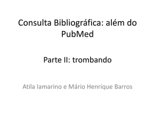 Consulta Bibliográfica: além do
PubMed
Atila Iamarino e Mário Henrique Barros
Parte II: trombando
 