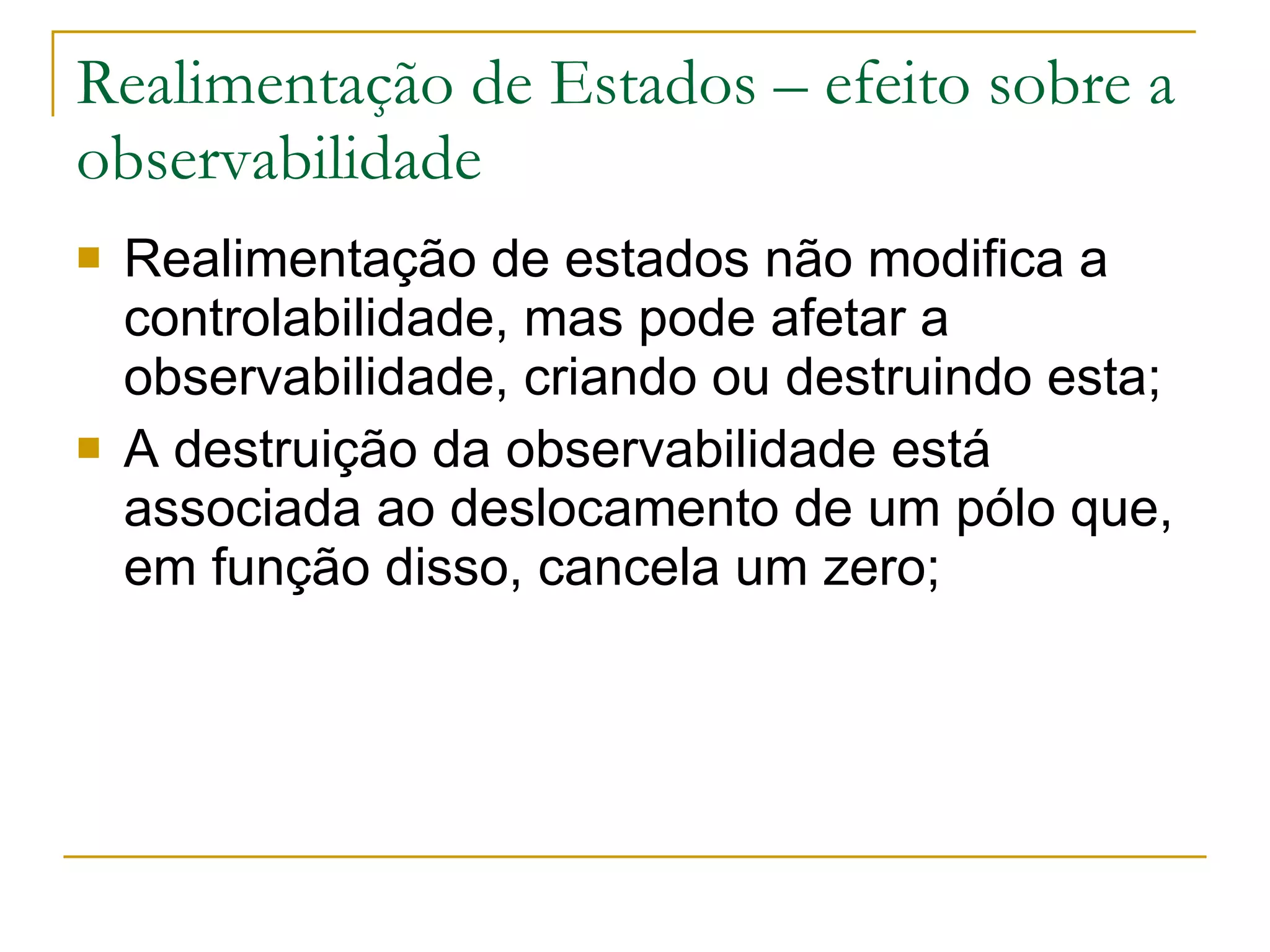 Realimentação de Estados – efeito sobre a observabilidade Realimentação de estados não modifica a controlabilidade, mas pode afetar a observabilidade, criando ou destruindo esta; A destruição da observabilidade está associada ao deslocamento de um pólo que, em função disso, cancela um zero;  